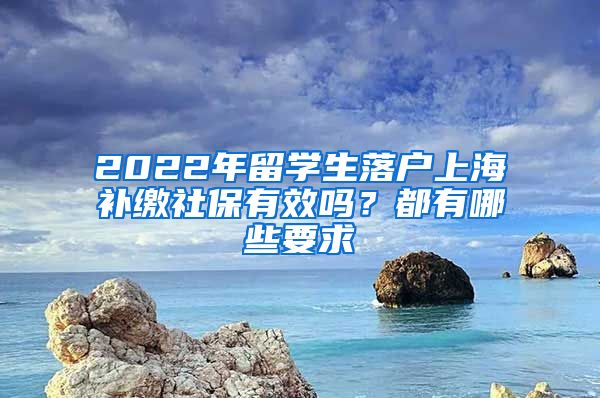 2022年留学生落户上海补缴社保有效吗？都有哪些要求