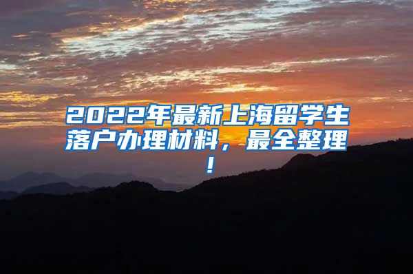 2022年最新上海留学生落户办理材料，最全整理！