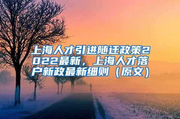 上海人才引进随迁政策2022最新，上海人才落户新政最新细则（原文）