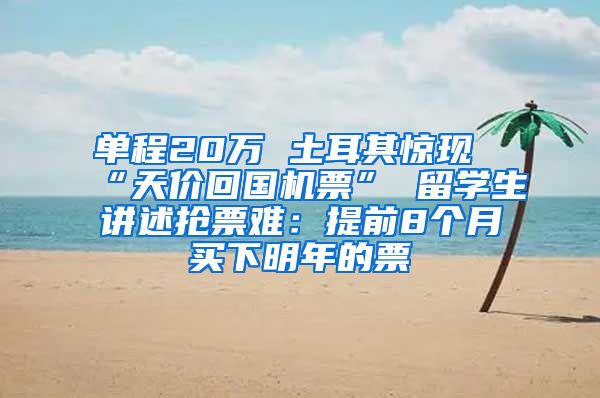 单程20万 土耳其惊现“天价回国机票” 留学生讲述抢票难：提前8个月买下明年的票