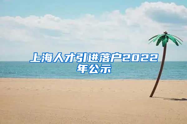 上海人才引进落户2022年公示