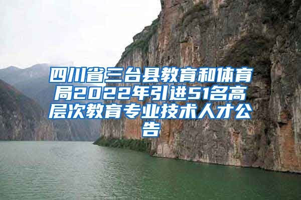 四川省三台县教育和体育局2022年引进51名高层次教育专业技术人才公告