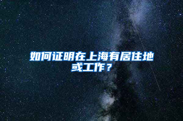 如何证明在上海有居住地或工作？