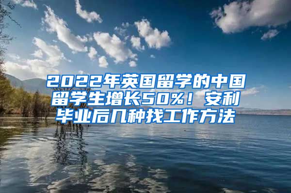 2022年英国留学的中国留学生增长50%！安利毕业后几种找工作方法