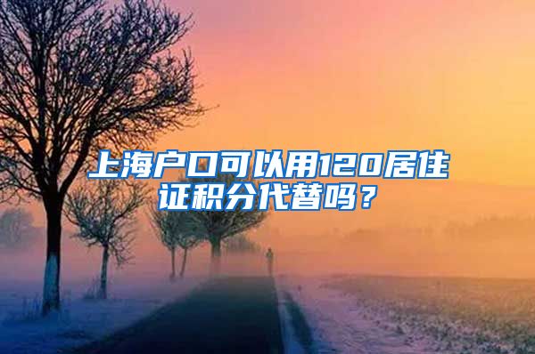 上海户口可以用120居住证积分代替吗？