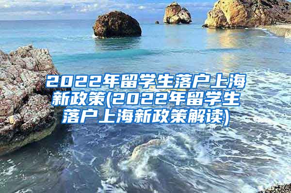 2022年留学生落户上海新政策(2022年留学生落户上海新政策解读)