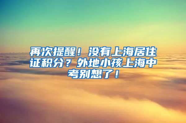 再次提醒！没有上海居住证积分？外地小孩上海中考别想了！