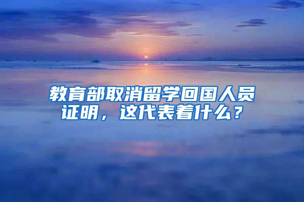 教育部取消留学回国人员证明，这代表着什么？