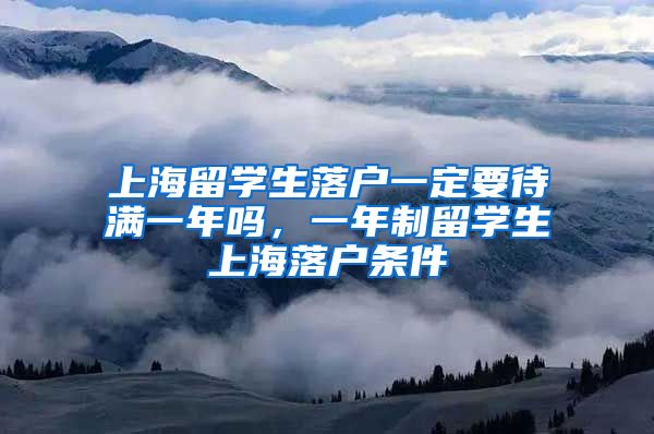 上海留学生落户一定要待满一年吗，一年制留学生上海落户条件