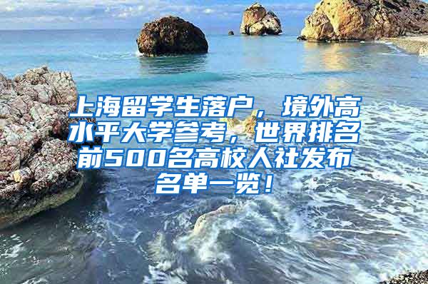 上海留学生落户，境外高水平大学参考，世界排名前500名高校人社发布名单一览！