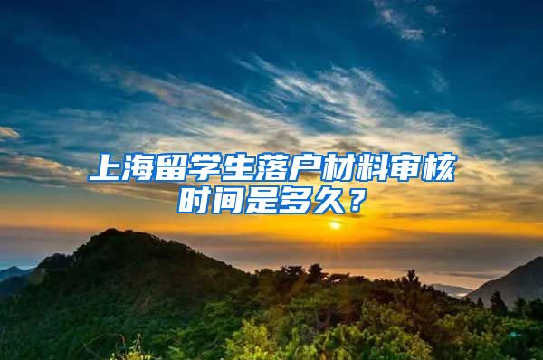 上海留学生落户材料审核时间是多久？