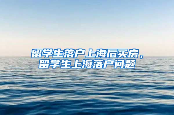 留学生落户上海后买房，留学生上海落户问题