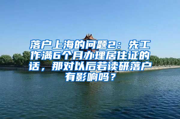 落户上海的问题2：先工作满6个月办理居住证的话，那对以后若读研落户有影响吗？