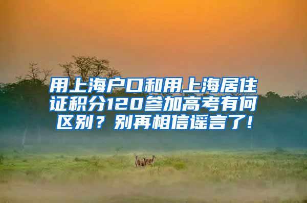 用上海户口和用上海居住证积分120参加高考有何区别？别再相信谣言了!