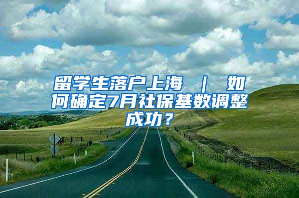 留学生落户上海 ｜ 如何确定7月社保基数调整成功？