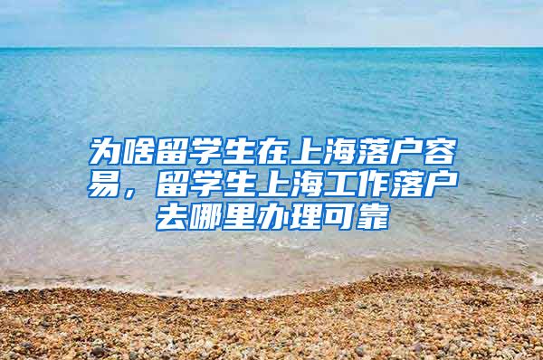 为啥留学生在上海落户容易，留学生上海工作落户去哪里办理可靠