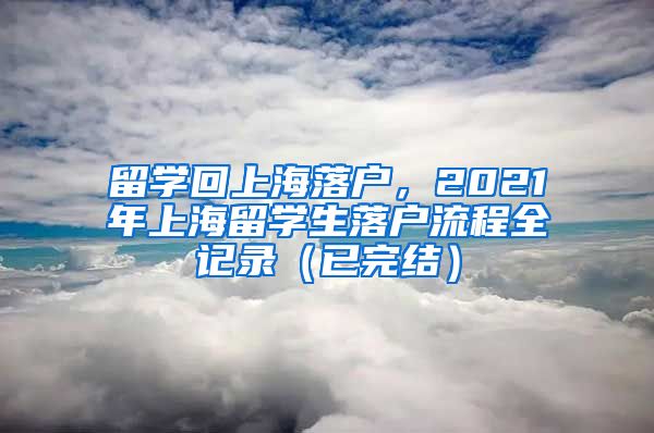 留学回上海落户，2021年上海留学生落户流程全记录（已完结）