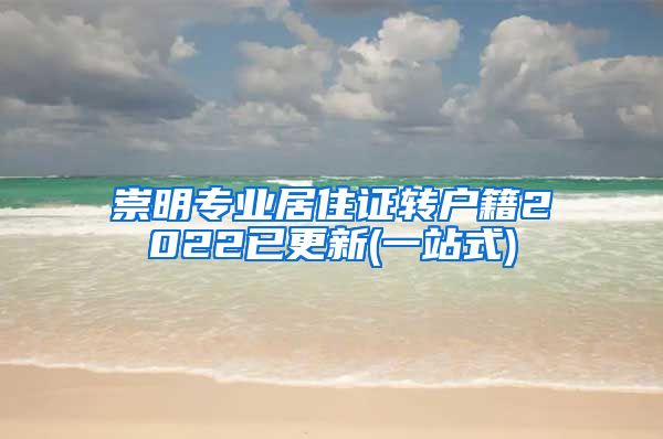 崇明专业居住证转户籍2022已更新(一站式)