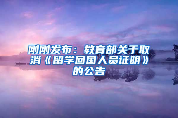 刚刚发布：教育部关于取消《留学回国人员证明》的公告