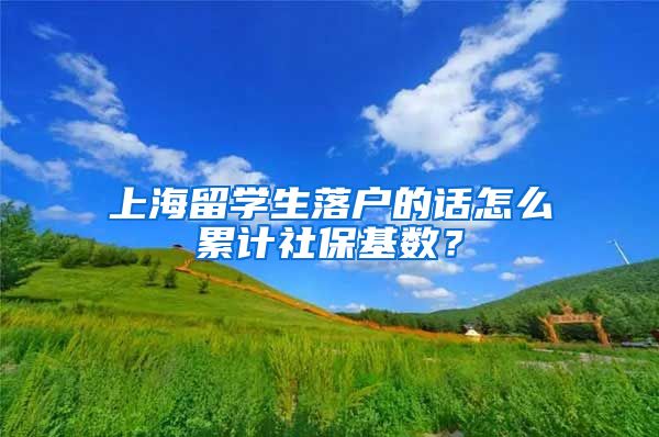 上海留学生落户的话怎么累计社保基数？