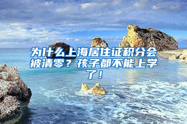 为什么上海居住证积分会被清零？孩子都不能上学了！