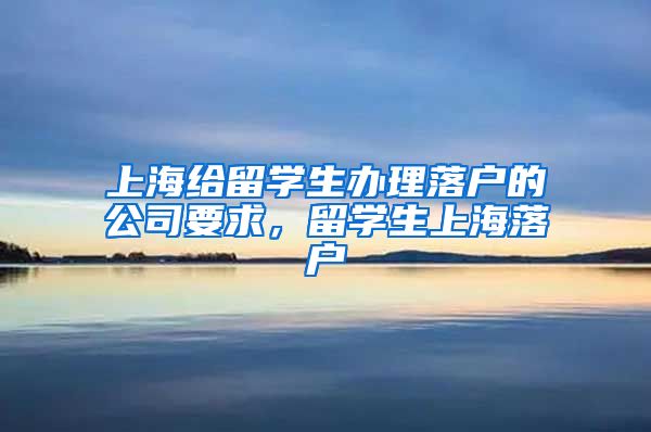 上海给留学生办理落户的公司要求，留学生上海落户