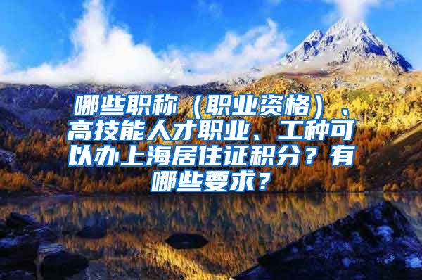 哪些职称（职业资格）、高技能人才职业、工种可以办上海居住证积分？有哪些要求？