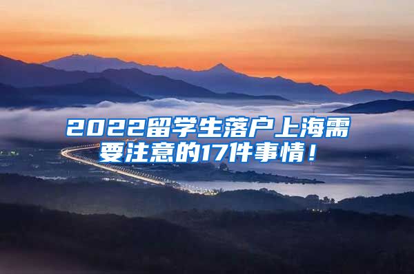 2022留学生落户上海需要注意的17件事情！