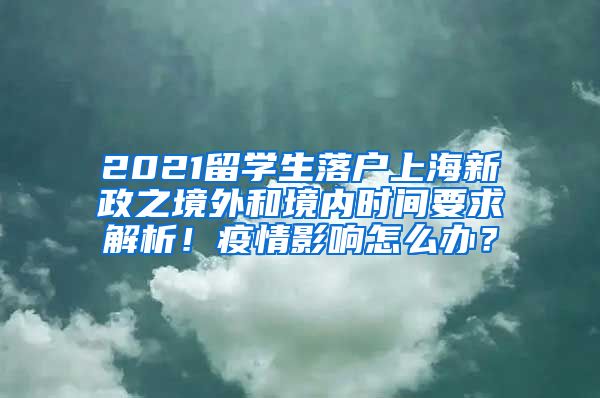 2021留学生落户上海新政之境外和境内时间要求解析！疫情影响怎么办？