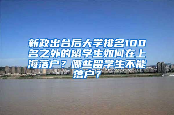 新政出台后大学排名100名之外的留学生如何在上海落户？哪些留学生不能落户？