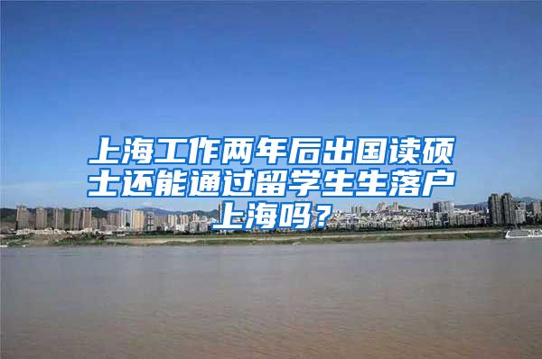 上海工作两年后出国读硕士还能通过留学生生落户上海吗？