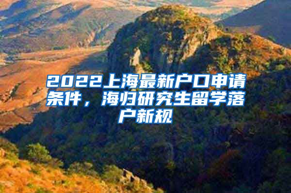 2022上海最新户口申请条件，海归研究生留学落户新规