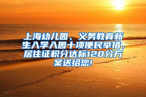 上海幼儿园、义务教育新生入学入园十项便民举措，居住证积分达标120分方案送给您!