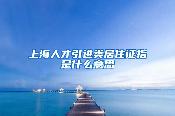 上海人才引进类居住证指是什么意思