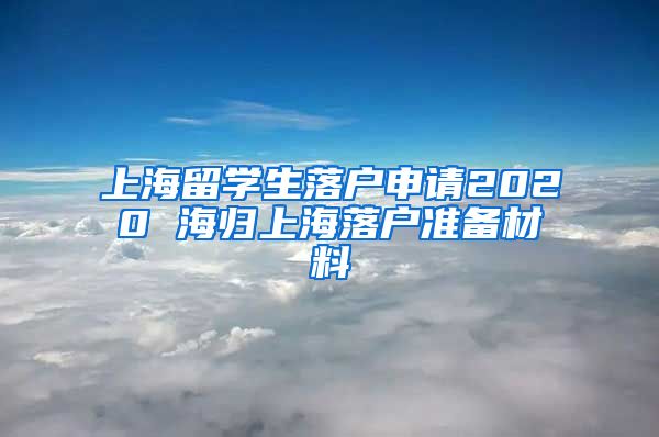 上海留学生落户申请2020 海归上海落户准备材料