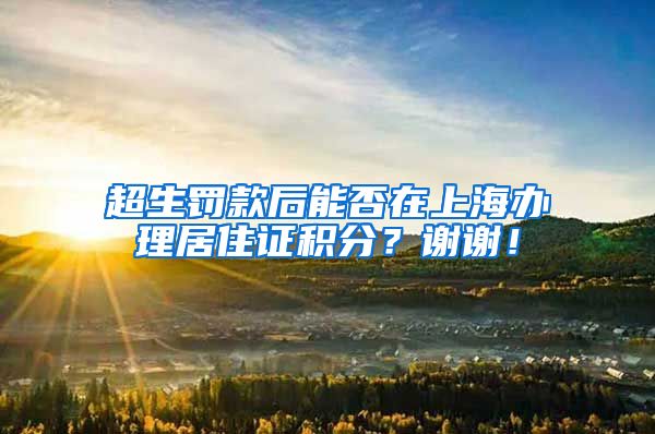 超生罚款后能否在上海办理居住证积分？谢谢！