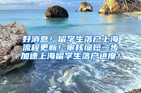 好消息！留学生落户上海流程更新！审核缩短一步加速上海留学生落户进度！