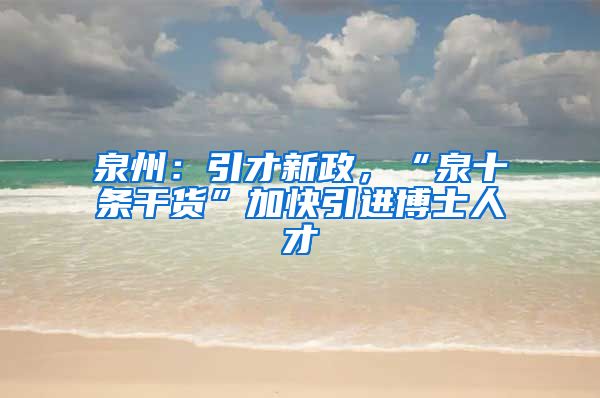 泉州：引才新政，“泉十条干货”加快引进博士人才