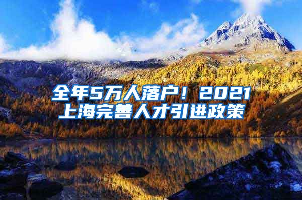 全年5万人落户！2021上海完善人才引进政策