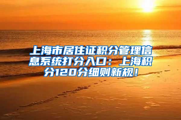 上海市居住证积分管理信息系统打分入口：上海积分120分细则新规！