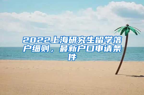 2022上海研究生留学落户细则，最新户口申请条件