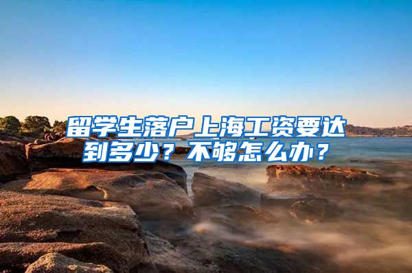 留学生落户上海工资要达到多少？不够怎么办？