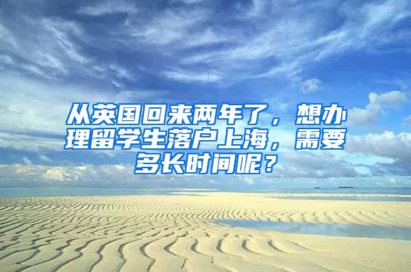 从英国回来两年了，想办理留学生落户上海，需要多长时间呢？