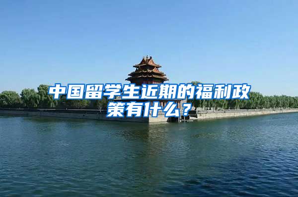 中国留学生近期的福利政策有什么？