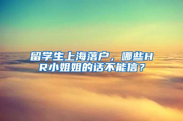 留学生上海落户，哪些HR小姐姐的话不能信？