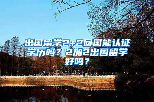 出国留学2+2回国能认证学历吗？2加2出国留学好吗？