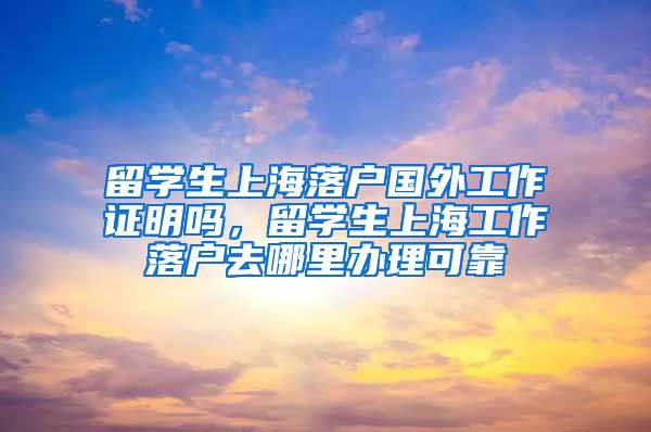 留学生上海落户国外工作证明吗，留学生上海工作落户去哪里办理可靠