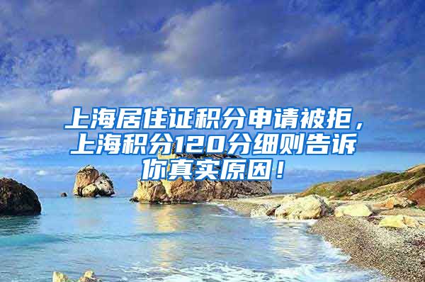 上海居住证积分申请被拒，上海积分120分细则告诉你真实原因！