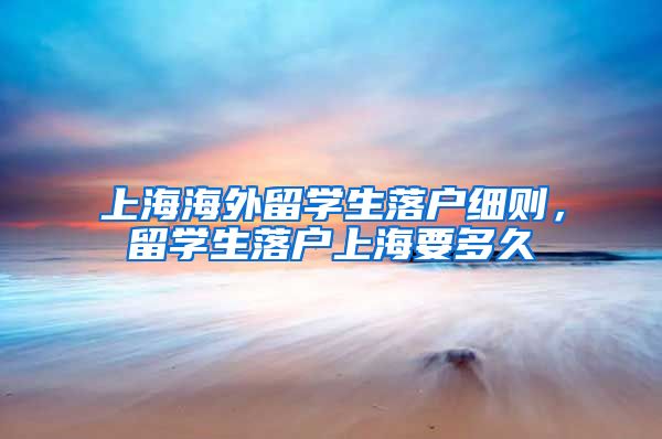 上海海外留学生落户细则，留学生落户上海要多久