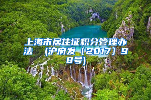 上海市居住证积分管理办法  (沪府发〔2017〕98号)